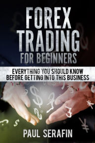 Title: Forex Trading For Beginners: Everything You Should Know Before Getting Into This Business, Author: Paul Serafin