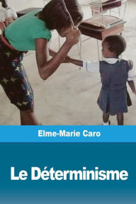 Title: Le Dï¿½terminisme: La Responsabilitï¿½ morale et le droit de punir dans les nouvelles ï¿½coles philosophiques, Author: Elme-Marie Caro