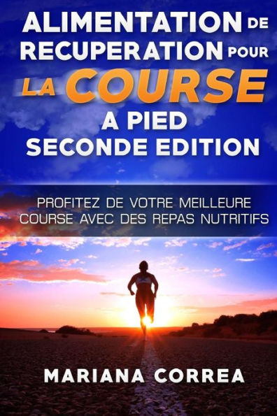 ALIMENTATION De RECUPERATION POUR LA COURSE A PIED SECONDE EDITION PROFITEZ DE: PROFITEZ De VOTRE MEILLEURE COURSE AVEC DES REPAS NUTRITIFS