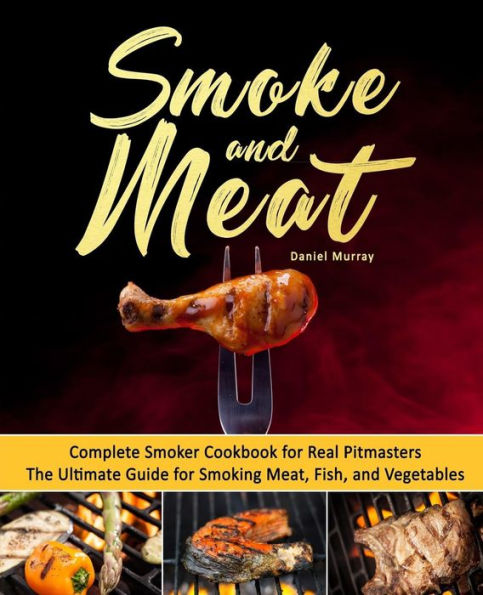 Smoke and Meat: Complete Smoker Cookbook for Real Pitmasters, The Ultimate Guide for Smoking Meat, Fish, and Vegetables