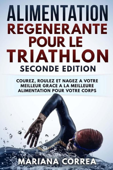 ALIMENTATION REGENERANTE POUR Le TRIATHLON SECONDE EDITION: COUREZ, ROULEZ ET NAGEZ A VOTRE MEILLEUR GRACE a LA MEILLEURE ALIMENTATION POUR VOTRE CORPS