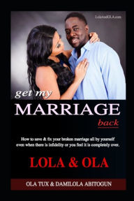 Title: Get My Marriage Back: How to save & fix your broken marriage all by yourself even if there is infidelity or you feel it is completely over., Author: LOLA ABITOGUN