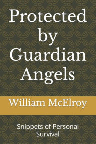 Title: Protected by Guardian Angels: Snippets of Personal Survival, Author: William (Bill) C. McElroy