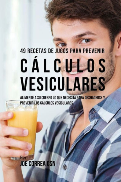 49 Recetas de Jugos Para Prevenir Cálculos Vesiculares: Alimente a su Cuerpo Lo Que Necesita Para Deshacerse y Prevenir los Cálculos Vesiculares