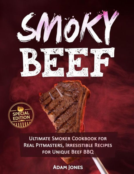 Smoky Beef: Special Edition: Ultimate Smoker Cookbook for Real Pitmasters, Irresistible Recipes for Unique Beef BBQ