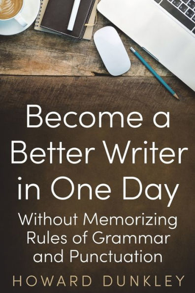 Become a Better Writer One Day: Without Memorizing Rules of Grammar and Punctuation