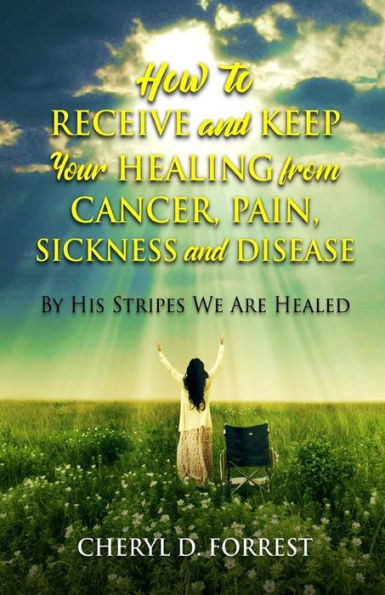 How to Receive and Keep Your Healing from Cancer, Pain, Sickness and Disease: By His Stripes We Are Healed