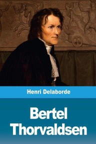 Title: Bertel Thorvaldsen: Sa vie et son oeuvre, Author: Henri Delaborde