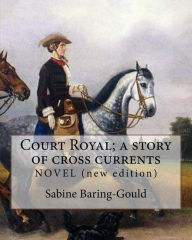 Title: Court Royal; a story of cross currents, By: Sabine Baring-Gould: NOVEL. It explores the conflict between the English aristocracy and nineteenth century individualism., Author: Sabine Baring-Gould