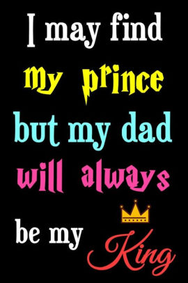 I May Find My Prince But My Dad Will Always Be My King Dad