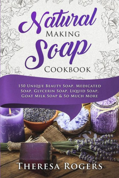 Natural Soap Making Cookbook: 150 Unique Soap Making Recipes