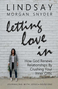 Title: Letting Love In: How God Renews Relationships by Crushing Your Inner Critic, Author: Lindsay Morgan Snyder