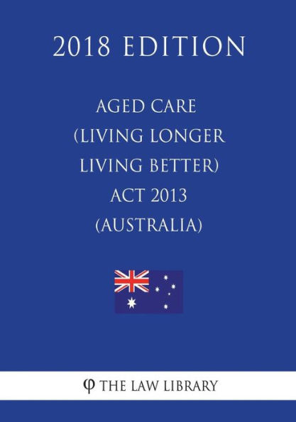 Aged Care (Living Longer Living Better) Act 2013 (Australia) (2018 Edition)