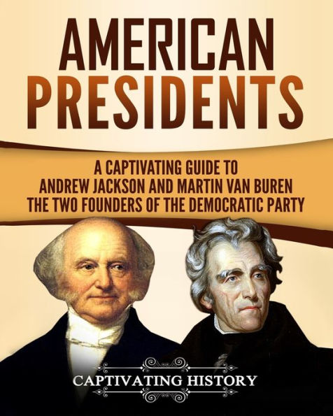 American Presidents: A Captivating Guide to Andrew Jackson and Martin Van Buren - the Two Founders of Democratic Party