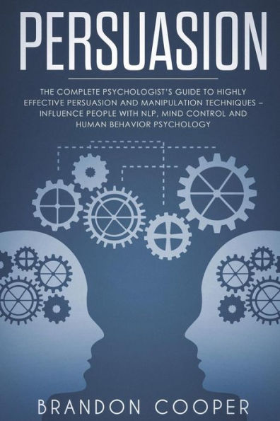 Persuasion: The Complete Psychologist's Guide to Highly Effective Persuasion and Manipulation Techniques - Influence People with NLP, Mind Control and Human Behavior Psychology