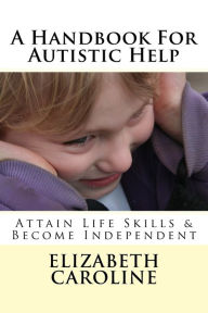 Title: A Handbook For Autistic Help: Attain Life Skills & Become Independent, Author: Elizabeth Caroline