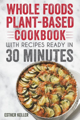 Whole Foods Plant Based Cookbook With Recipes Ready In 30 Minutes