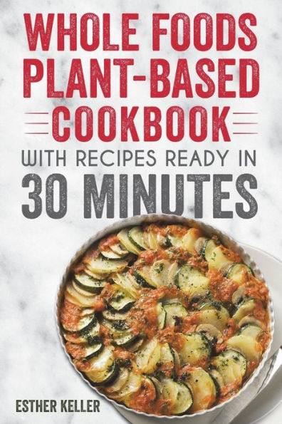 Whole Foods Plant-based Cookbook With Recipes Ready In 30 Minutes: Wholesome foods for a healthier you