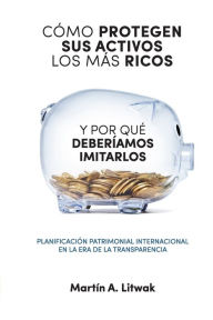 Title: Como protegen sus activos los mas ricos: y por que deberiamos imitarlos, Author: Martïn Litwak
