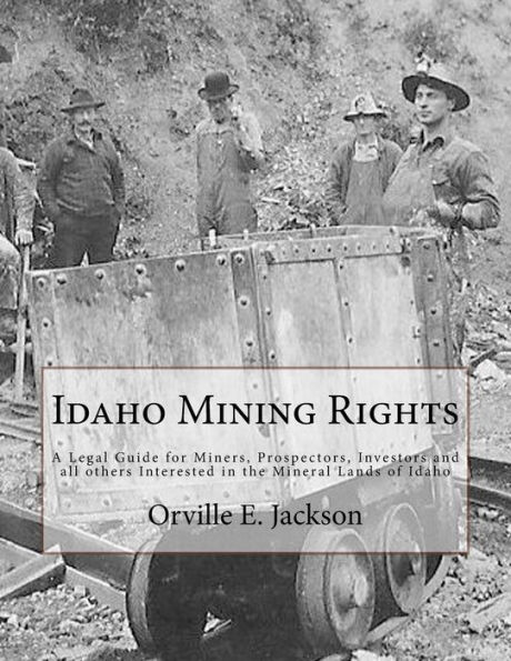 Idaho Mining Rights: A Legal Guide for Miners, Prospectors, Investors and all others Interested in the Mineral Lands of Idaho