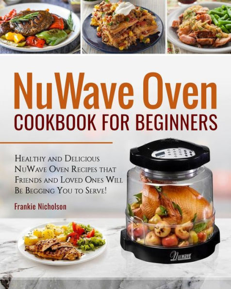 Nuwave Oven Cookbook for Beginners: Healthy and Delicious Nuwave Oven Recipes That Friends and Loved Ones Will Be Begging You to Serve! (Nuwave Cookbook)