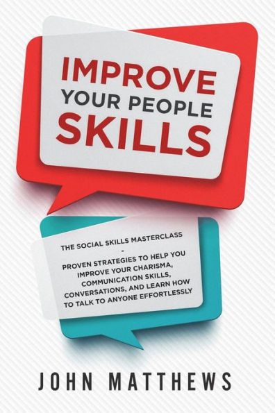 Improve Your People Skills: The Social Skills Masterclass - Proven Strategies To Help You Improve Your Charisma, Communication Skills, Conversations, And Learn How To Talk To Anyone Effortlessly