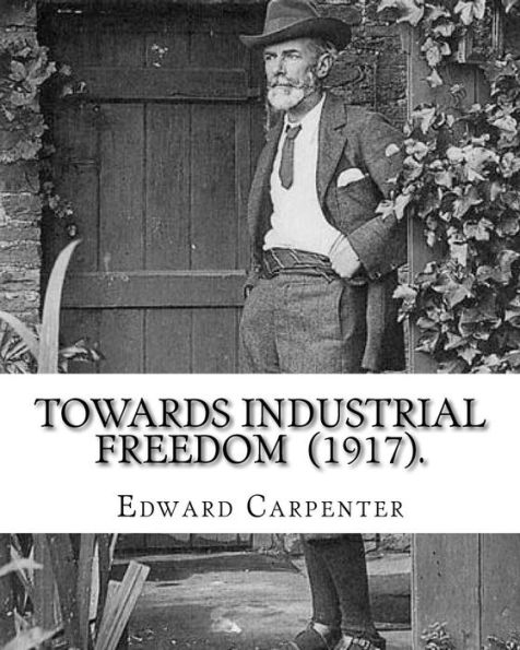 Towards Industrial Freedom (1917). By: Edward Carpenter: Edward Carpenter (29 August 1844 - 28 June 1929) was an English socialist poet, philosopher, anthologist, and early activist for rights for homosexuals.