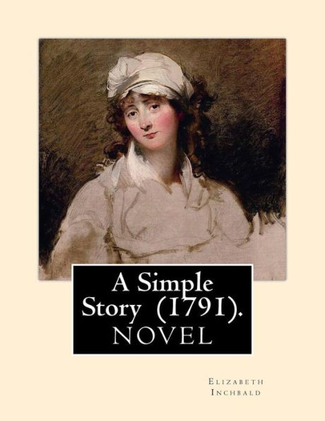 A Simple Story (1791). By: Elizabeth Inchbald: NOVEL...Elizabeth Inchbald (née Simpson) (1753-1821) was an English novelist, actress, and dramatist.