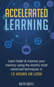 Title: Accelerated Learning: Learn Faster & Improve Your Memory Using the World's Most Advanced Techniques in 12 Hours or Less!, Author: Ralph Castle