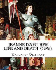 Title: Jeanne D'Arc: her life and death (1896). By: Margaret Oliphant: Jeanne D'Arc is considered a heroine of France for her role during the Lancastrian phase of the Hundred Years' War and was canonized as a Roman Catholic saint., Author: Margaret Oliphant