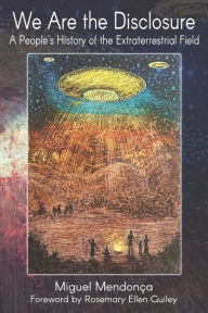 Title: We Are the Disclosure: A People's History of the Extraterrestrial Field, Author: Miguel Mendonca