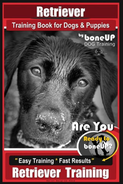 Retriever Training Book for Dogs and Puppies by Bone Up Dog Training: Are You eto Bone Up? Easy Training * Fast Results Retriever Training