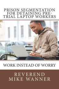 Title: Prison Segmentation For Detaining Pre-Trial Laptop Workers: Work Instead of Worry, Author: Reverend Mike Wanner