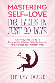 Title: Mastering Self-love For Ladies In Just 20 Days: A Step By Step Guide To Improve Confidence, Belief In Yourself And Increase Your Attractiveness, Author: Tiffany Louise