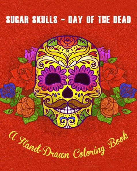 Sugar Skulls - Day of The Dead: A Hand-Drawn Coloring Book, Advanced Coloring For Men & Women; Stress-Free Designs For Skull Lovers
