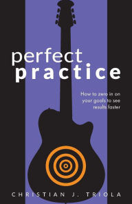 Title: Perfect Practice: How to Zero in on Your Goals and Become a Better Guitar Player Faster, Author: Christian J Triola