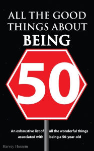 Title: All the Good Things About Being 50: The Book is a Prank, But the Humor is Priceless, Author: Harvey Hussein
