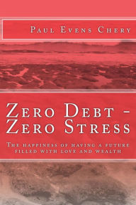 Title: Zero Debt - Zero Stress: The happiness of having a future filled with love and wealth, Author: Paul Evens Chery
