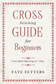 Title: Cross Stitching Guide for Beginners: Cross Stitch Mastering in 7 Days, Author: Faye Fetters