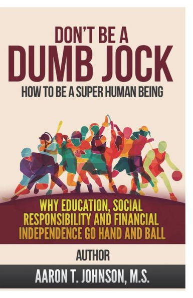 Don't Be A Dumb Jock: How To Super Human Being: Why Education, Social Responsibility and Financial Independence Go Hand Ball