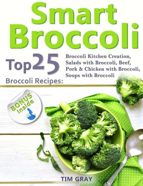 Smart Broccoli: Top 25 Broccoli Recipes: Broccoli Kitchen Creation, Salads with Broccoli, Beef, Pork & Chicken with Broccoli, Soups with Broccoli