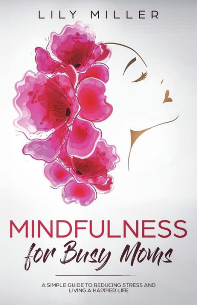 Mindfulness for Busy Moms: A Simple Guide to Reducing Stress and Living a Happier Life