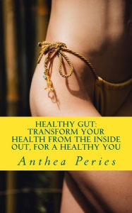 Title: Healthy Gut: Transform Your Health from the Inside Out, for a Healthy You, Author: Anthea Peries