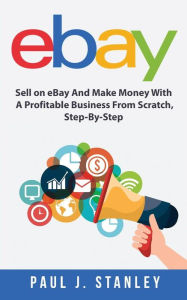 Title: eBay: Sell on eBay And Make Money With A Profitable Business From Scratch, Step-By-Step Guide, Author: Greg Parker