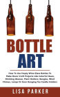 Bottle Art: How To Use Empty Wine Glass Bottles To Make Decor Craft Projects Like Colorful Vases, Drinking Glasses, Plant Holders, Bangles, Wind Chimes, Lamps Or Even Hanging Tea Candle Holders