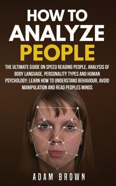 How To Analyze People: The Ultimate Guide On Speed Reading People, Analysis Of Body Language, Personality Types And Human Psychology; Learn Understand Behaviour Read Peoples Minds