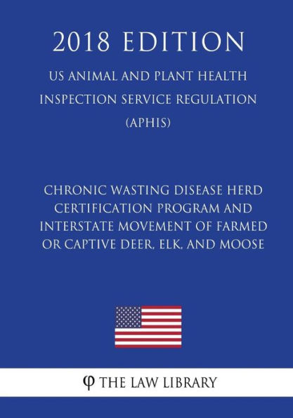 Chronic Wasting Disease Herd Certification Program and Interstate Movement of Farmed or Captive Deer, Elk, and Moose (US Animal and Plant Health Inspection Service Regulation) (APHIS) (2018 Edition)