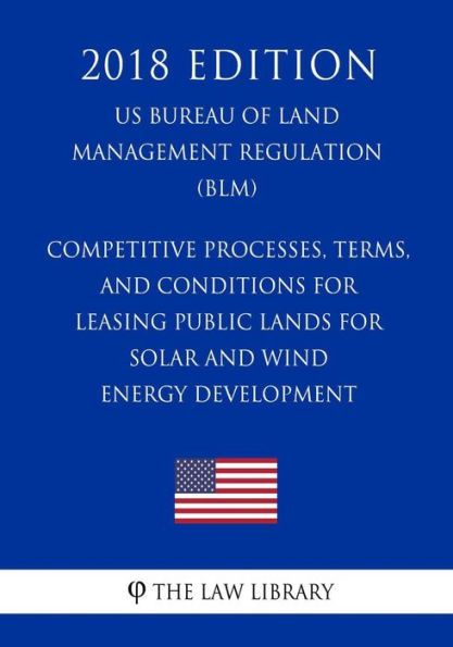 Competitive Processes, Terms, and Conditions for Leasing Public Lands for Solar and Wind Energy Development (US Bureau of Land Management Regulation) (BLM) (2018 Edition)