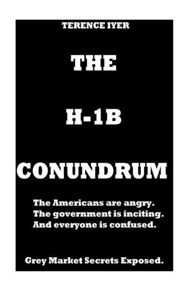 The H-1B Conundrum: Dark Secrets of the H-1B program. The Americans are Angry. The Government is conning and in the end everyone is confused about the real truth