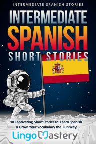 Title: Intermediate Spanish Short Stories: 10 Captivating Short Stories to Learn Spanish & Grow Your Vocabulary the Fun Way!, Author: Lingo Mastery